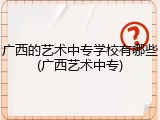 广西的艺术中专学校有哪些(广西艺术中专)