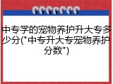 中专学的宠物养护升大专多少分("中专升大专宠物养护分数")