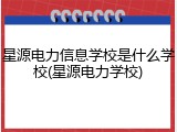 星源电力信息学校是什么学校(星源电力学校)