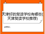 天津好的复读学校有哪些(天津复读学校推荐)