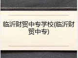 临沂财贸中专学校(临沂财贸中专)