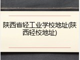 陕西省轻工业学校地址(陕西轻校地址)