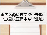 重庆医药科技学校中专毕业证(重庆医药中专毕业证)