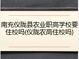 南充仪陇县农业职高学校要住校吗(仪陇农高住校吗)