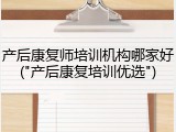 产后康复师培训机构哪家好("产后康复培训优选")