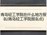 青岛轻工学院在什么地方报名(青岛轻工学院报名点)