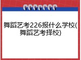 舞蹈艺考226报什么学校(舞蹈艺考择校)