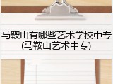 马鞍山有哪些艺术学校中专(马鞍山艺术中专)