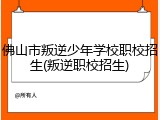 佛山市叛逆少年学校职校招生(叛逆职校招生)