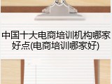 中国十大电商培训机构哪家好点(电商培训哪家好)