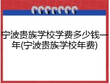 宁波贵族学校学费多少钱一年(宁波贵族学校年费)