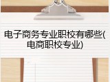 电子商务专业职校有哪些(电商职校专业)