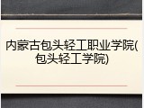 内蒙古包头轻工职业学院(包头轻工学院)