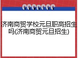 济南商贸学校元旦职高招生吗(济南商贸元旦招生)