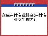 女生审计专业排名(审计专业女生排名)