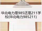 华北电力是985还是211学校(华北电力985211)