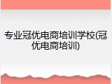 专业冠优电商培训学校(冠优电商培训)