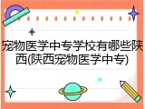 宠物医学中专学校有哪些陕西(陕西宠物医学中专)