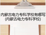 内蒙古电力专科学校有哪写(内蒙古电力专科学校)