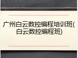 广州白云数控编程培训班(白云数控编程班)