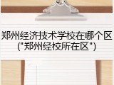 郑州经济技术学校在哪个区("郑州经校所在区")