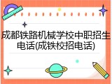 成都铁路机械学校中职招生电话(成铁校招电话)