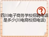 四川电子商务学校招聘电话是多少(川电商校招电话)