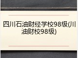 四川石油财经学校98级(川油财校98级)