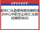 韶关仁化县哪有数控编程培训中心中职怎么样(仁化数控编程培训)