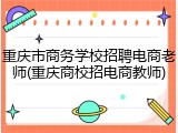 重庆市商务学校招聘电商老师(重庆商校招电商教师)