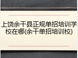 上饶余干县正规单招培训学校在哪(余干单招培训校)