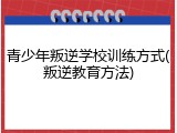 青少年叛逆学校训练方式(叛逆教育方法)