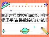 临汾吉县数控机床培训机构哪里学(吉县数控机床培训)
