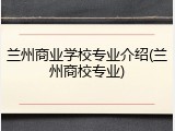 兰州商业学校专业介绍(兰州商校专业)