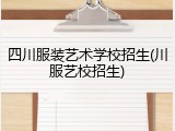 四川服装艺术学校招生(川服艺校招生)