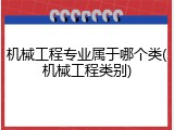 机械工程专业属于哪个类(机械工程类别)