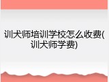 训犬师培训学校怎么收费(训犬师学费)