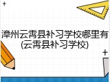 漳州云霄县补习学校哪里有(云霄县补习学校)