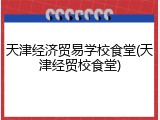 天津经济贸易学校食堂(天津经贸校食堂)