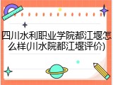 四川水利职业学院都江堰怎么样(川水院都江堰评价)