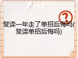 复读一年走了单招后悔吗(复读单招后悔吗)