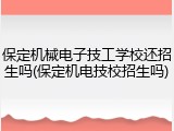 保定机械电子技工学校还招生吗(保定机电技校招生吗)