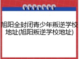 旭阳全封闭青少年叛逆学校地址(旭阳叛逆学校地址)