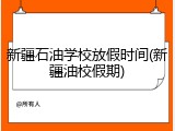 新疆石油学校放假时间(新疆油校假期)
