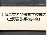 上海最有名的贵族学校排名(上海贵族学校排名)