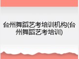 台州舞蹈艺考培训机构(台州舞蹈艺考培训)