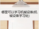 哪里可以学习机械设备(机械设备学习处)