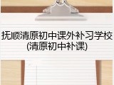 抚顺清原初中课外补习学校(清原初中补课)