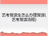 艺考复读生怎么办理复读(艺考复读流程)