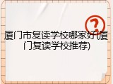 厦门市复读学校哪家好(厦门复读学校推荐)